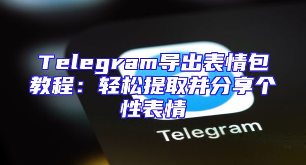 Telegram导出表情包教程：轻松提取并分享个性表情