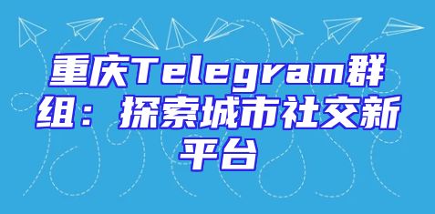 重庆Telegram群组：探索城市社交新平台