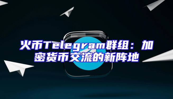 火币Telegram群组：加密货币交流的新阵地