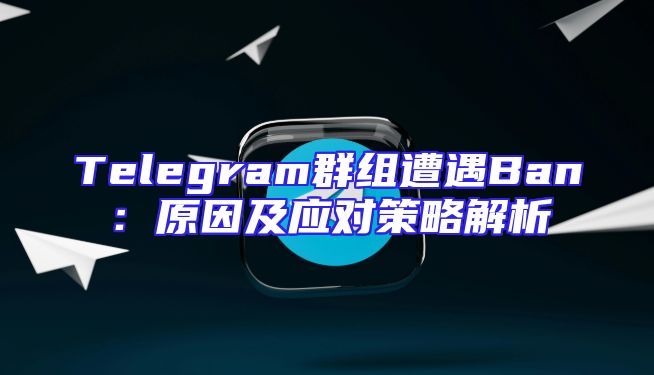 Telegram群组遭遇Ban：原因及应对策略解析