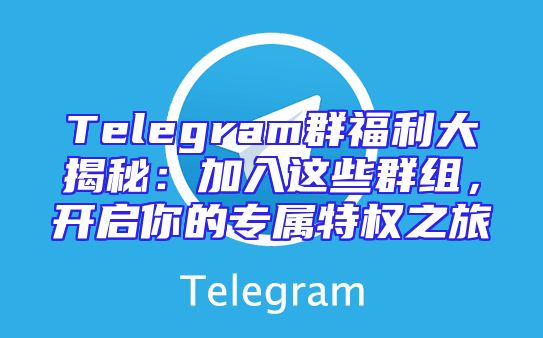 Telegram群福利大揭秘：加入这些群组，开启你的专属特权之旅