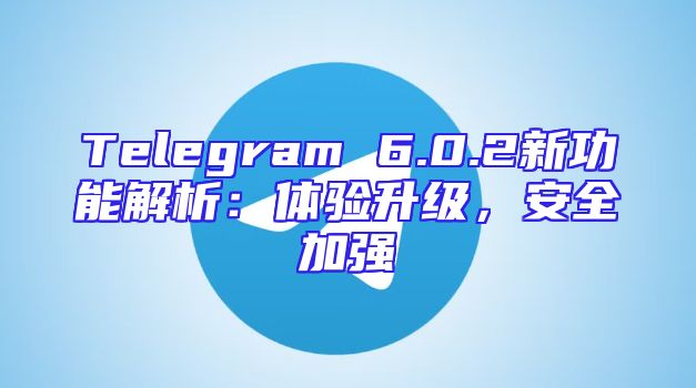 Telegram 6.0.2新功能解析：体验升级，安全加强