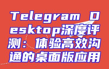 Telegram Desktop深度评测：体验高效沟通的桌面版应用