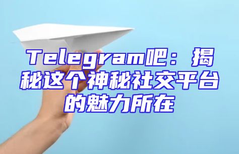 Telegram吧：揭秘这个神秘社交平台的魅力所在