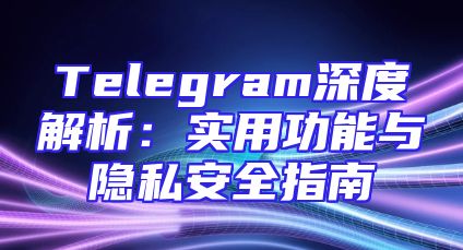 Telegram深度解析：实用功能与隐私安全指南
