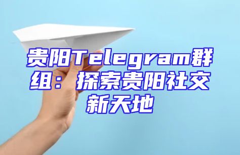 贵阳Telegram群组：探索贵阳社交新天地