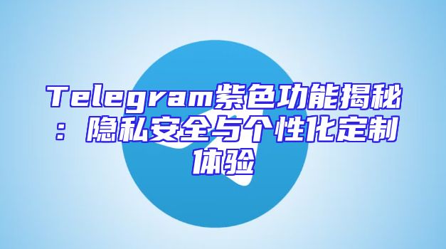 Telegram紫色功能揭秘：隐私安全与个性化定制体验