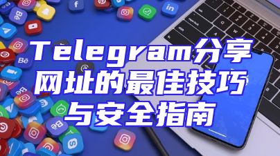 Telegram分享网址的最佳技巧与安全指南