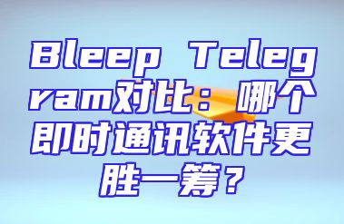 Bleep Telegram对比：哪个即时通讯软件更胜一筹？