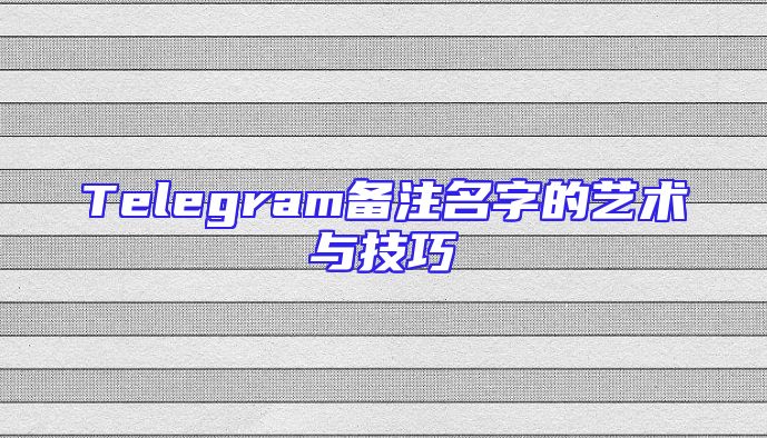Telegram备注名字的艺术与技巧