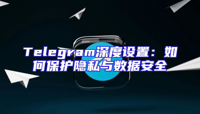 Telegram深度设置：如何保护隐私与数据安全