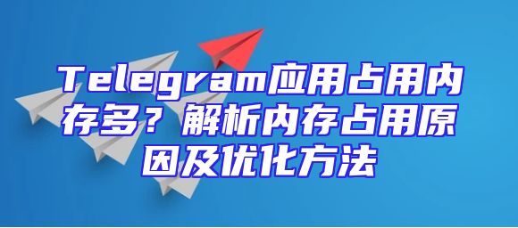 Telegram应用占用内存多？解析内存占用原因及优化方法