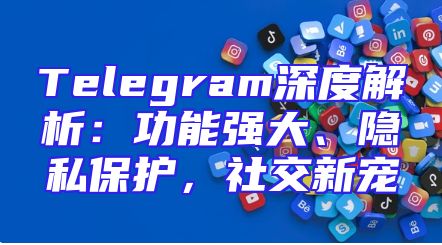 Telegram深度解析：功能强大、隐私保护，社交新宠