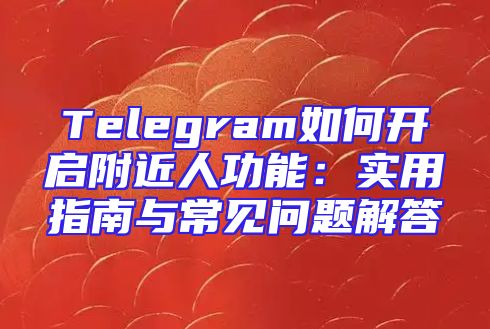 Telegram如何开启附近人功能：实用指南与常见问题解答