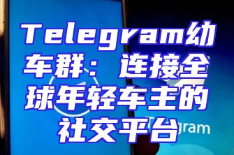 Telegram幼车群：连接全球年轻车主的社交平台