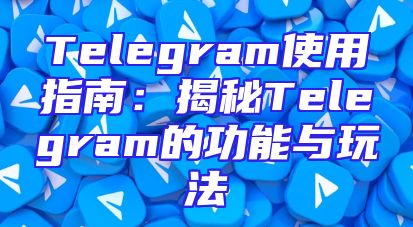 Telegram使用指南：揭秘Telegram的功能与玩法
