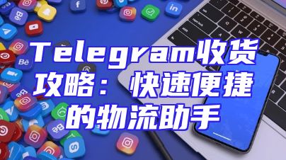 Telegram收货攻略：快速便捷的物流助手