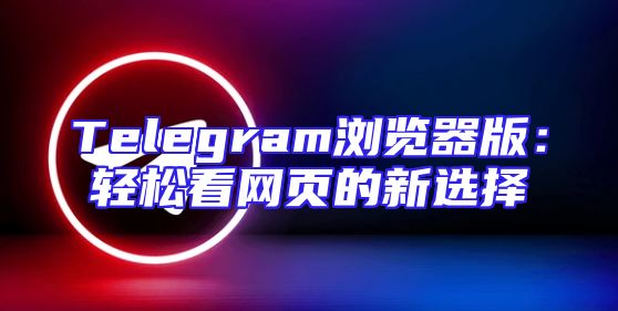 Telegram浏览器版：轻松看网页的新选择