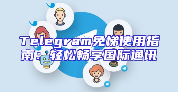 Telegram免梯使用指南：轻松畅享国际通讯