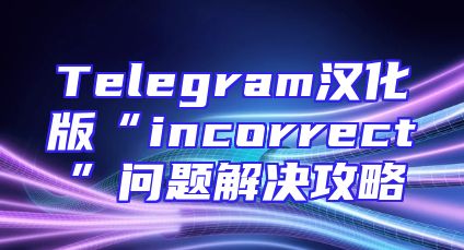 Telegram汉化版“incorrect”问题解决攻略