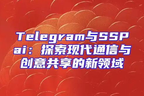 Telegram与SSPai：探索现代通信与创意共享的新领域