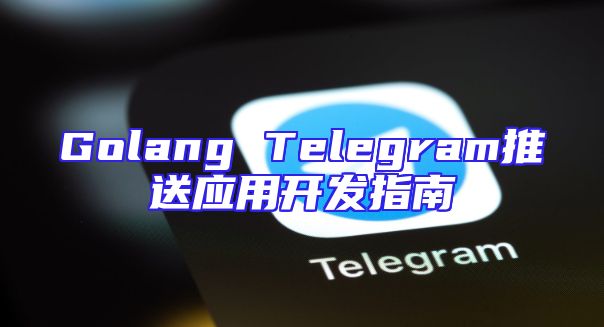 Golang Telegram推送应用开发指南