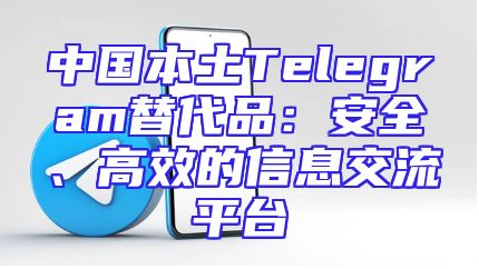 中国本土Telegram替代品：安全、高效的信息交流平台