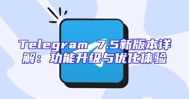 Telegram 7.5新版本详解：功能升级与优化体验