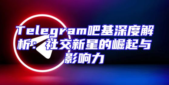 Telegram吧基深度解析：社交新星的崛起与影响力