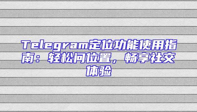 Telegram定位功能使用指南：轻松问位置，畅享社交体验