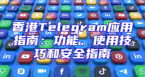 香港Telegram应用指南：功能、使用技巧和安全指南