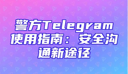 警方Telegram使用指南：安全沟通新途径