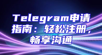 Telegram申请指南：轻松注册，畅享沟通
