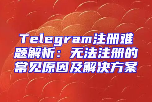 Telegram注册难题解析：无法注册的常见原因及解决方案