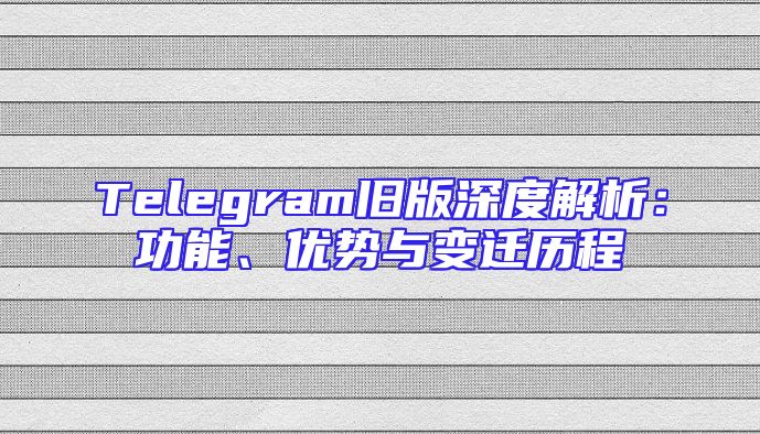 Telegram旧版深度解析：功能、优势与变迁历程