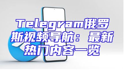 Telegram俄罗斯视频导航：最新热门内容一览