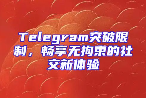 Telegram突破限制，畅享无拘束的社交新体验