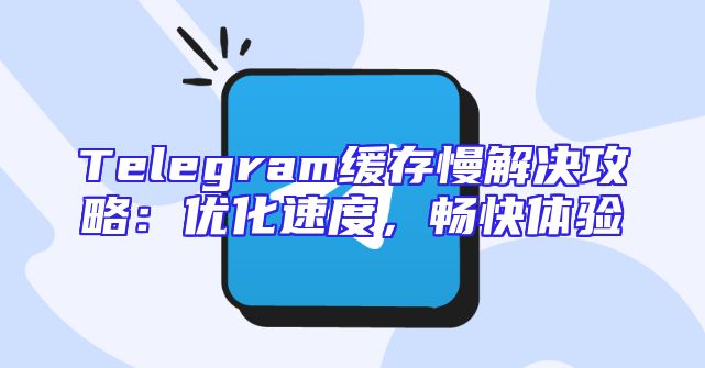 Telegram缓存慢解决攻略：优化速度，畅快体验