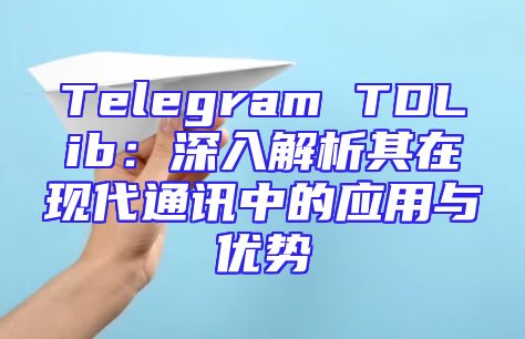 Telegram TDLib：深入解析其在现代通讯中的应用与优势