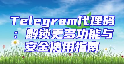 Telegram代理码：解锁更多功能与安全使用指南
