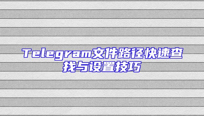 Telegram文件路径快速查找与设置技巧