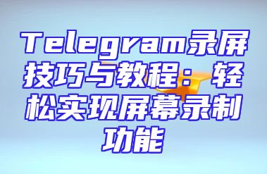Telegram录屏技巧与教程：轻松实现屏幕录制功能