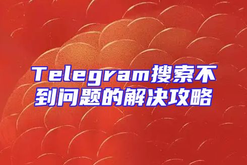 Telegram搜索不到问题的解决攻略