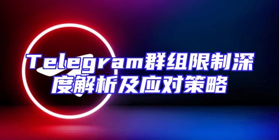 Telegram群组限制深度解析及应对策略