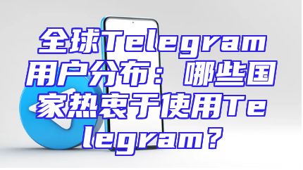 全球Telegram用户分布：哪些国家热衷于使用Telegram？