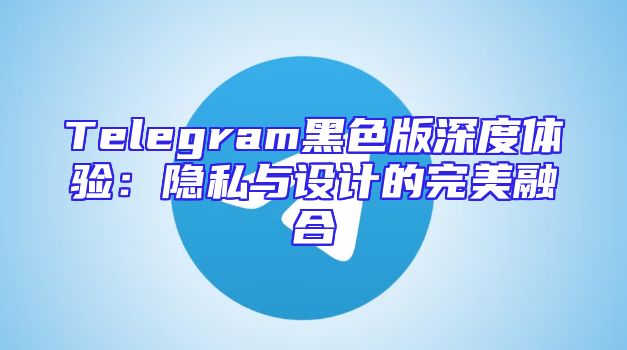 Telegram黑色版深度体验：隐私与设计的完美融合