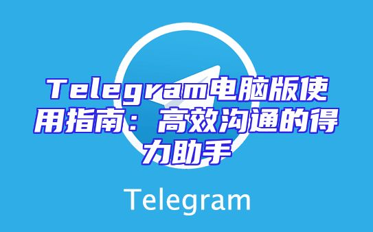 Telegram电脑版使用指南：高效沟通的得力助手