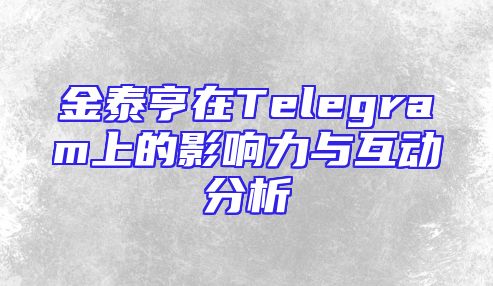 金泰亨在Telegram上的影响力与互动分析