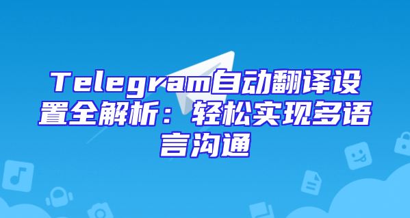 Telegram自动翻译设置全解析：轻松实现多语言沟通