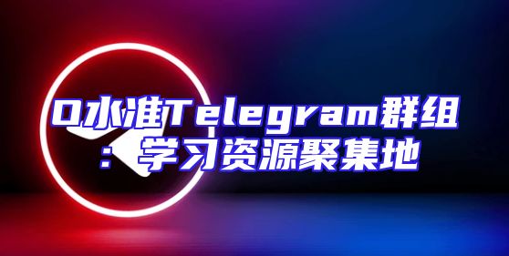 O水准Telegram群组：学习资源聚集地
